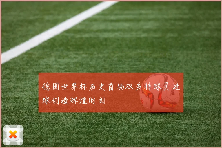 德国世界杯历史首场双多特球员进球创造辉煌时刻