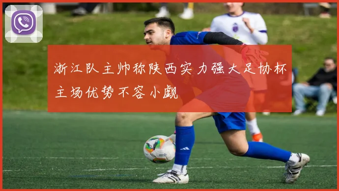 浙江队主帅称陕西实力强大足协杯主场优势不容小觑