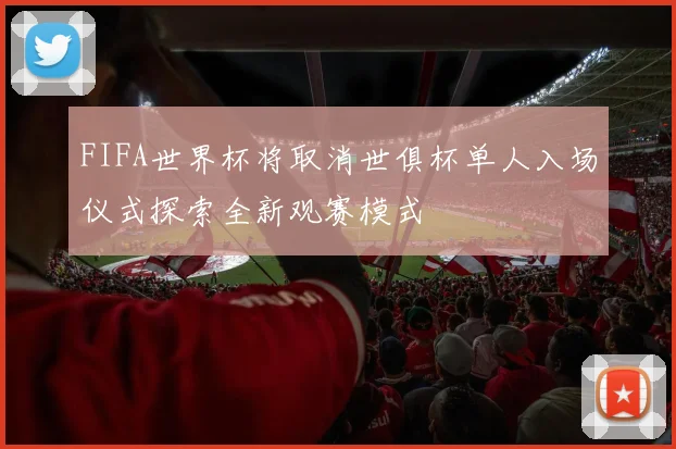 FIFA世界杯将取消世俱杯单人入场仪式探索全新观赛模式