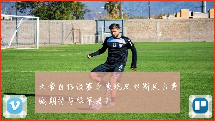 大帝自信谈赛季表现皮尔斯反击费城期待与绿军差异