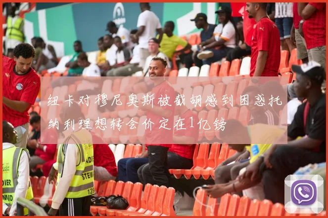纽卡对穆尼奥斯被截胡感到困惑托纳利理想转会价定在1亿镑