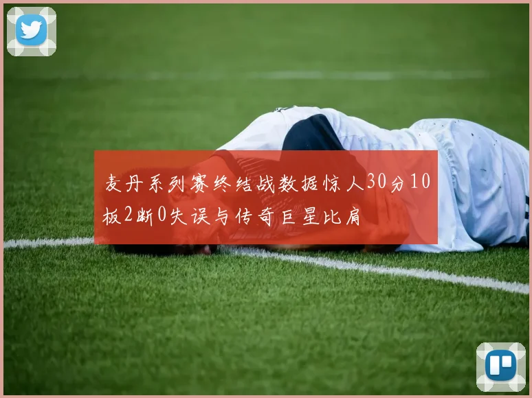 麦丹系列赛终结战数据惊人30分10板2断0失误与传奇巨星比肩