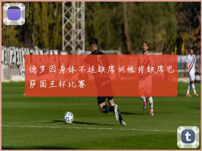 德罗因身体不适缺席训练将缺席巴萨国王杯比赛