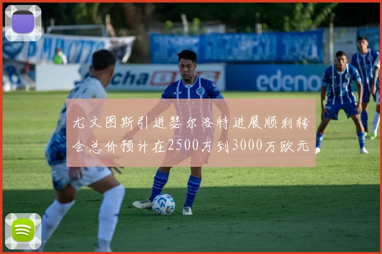 尤文图斯引进瑟尔洛特进展顺利转会总价预计在2500万到3000万欧元之间