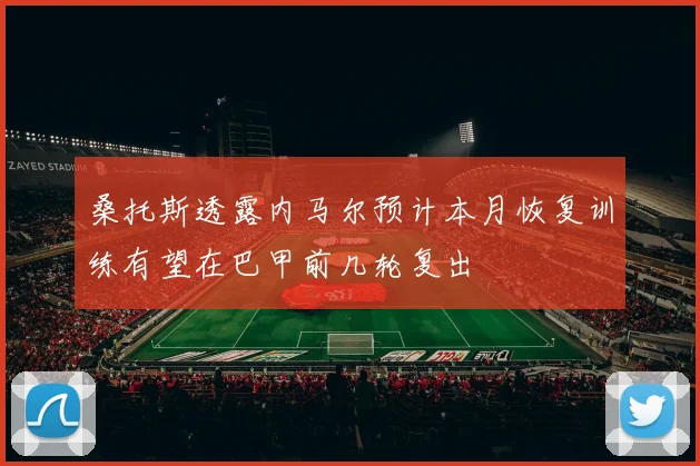 桑托斯透露内马尔预计本月恢复训练有望在巴甲前几轮复出