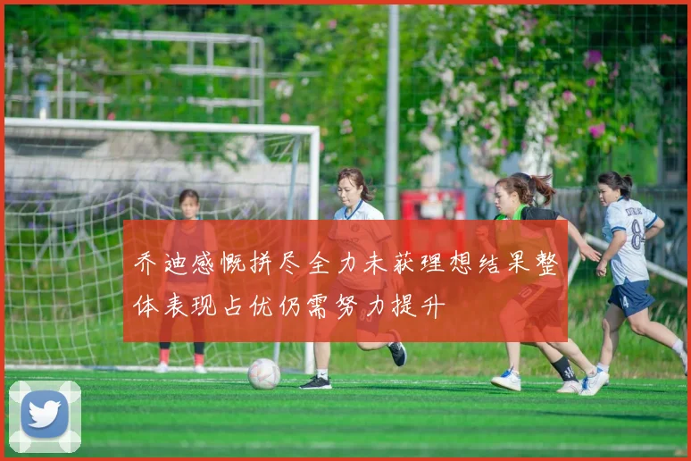 乔迪感慨拼尽全力未获理想结果整体表现占优仍需努力提升