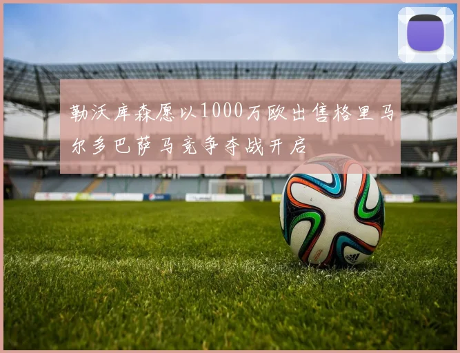 勒沃库森愿以1000万欧出售格里马尔多巴萨马竞争夺战开启