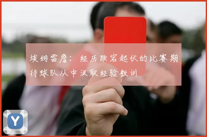 埃姆雷詹：经历跌宕起伏的比赛期待球队从中汲取经验教训
