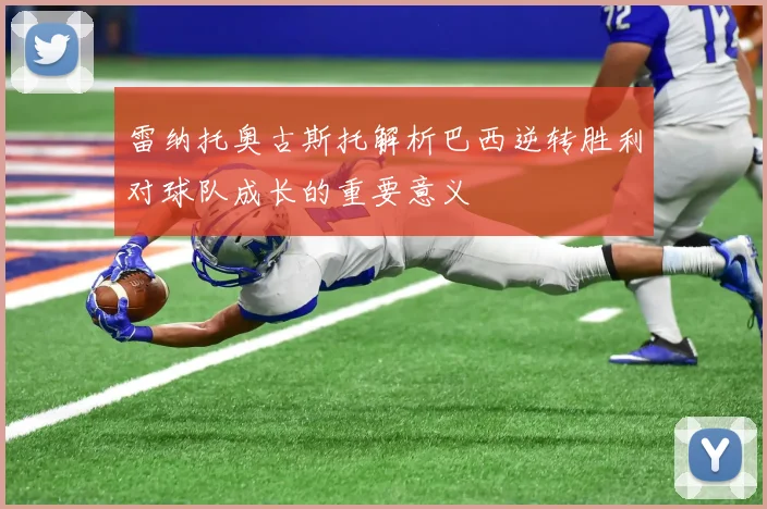 雷纳托奥古斯托解析巴西逆转胜利对球队成长的重要意义