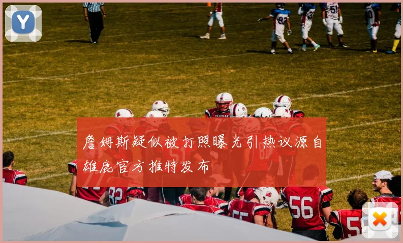 詹姆斯疑似被打照曝光引热议源自雄鹿官方推特发布