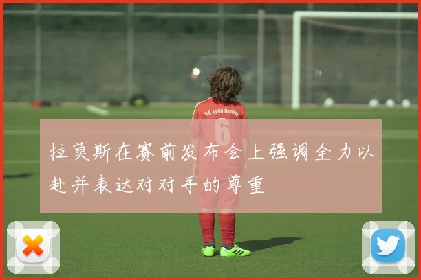 拉莫斯在赛前发布会上强调全力以赴并表达对对手的尊重