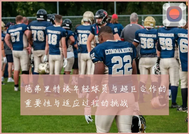 范弗里特谈年轻球员与超巨合作的重要性与适应过程的挑战