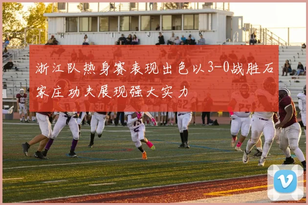 浙江队热身赛表现出色以3-0战胜石家庄功夫展现强大实力