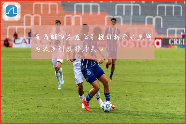 皇马瞄准右后卫引援目标邓弗里斯与波罗引发穆帅关注