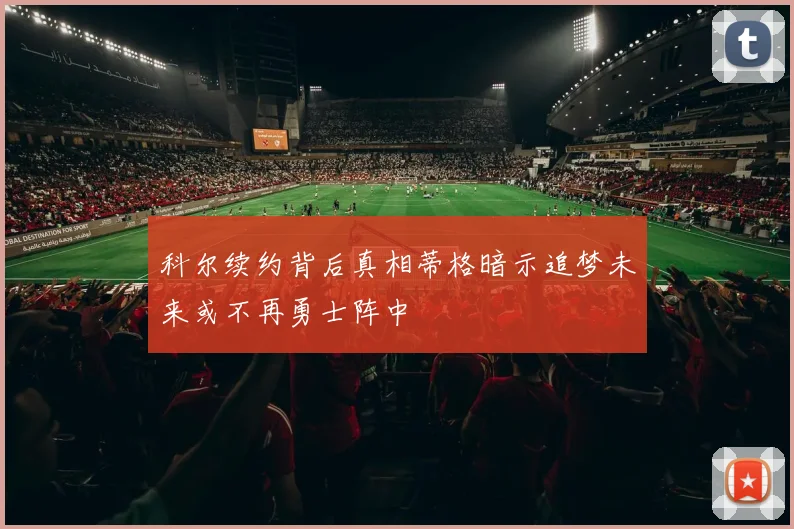 科尔续约背后真相蒂格暗示追梦未来或不再勇士阵中