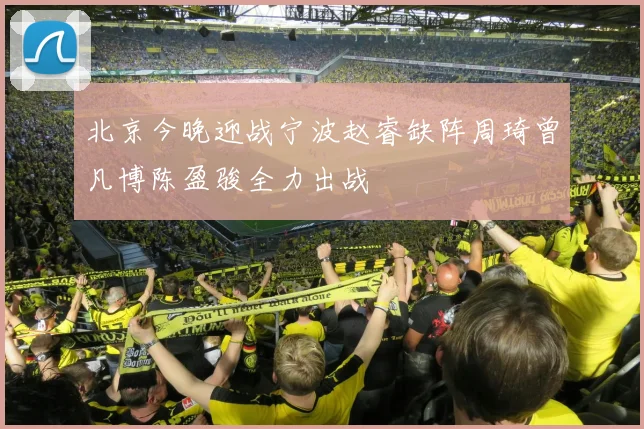 北京今晚迎战宁波赵睿缺阵周琦曾凡博陈盈骏全力出战