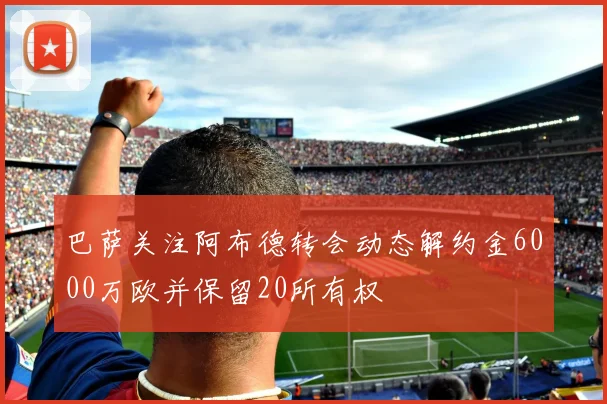巴萨关注阿布德转会动态解约金6000万欧并保留20所有权
