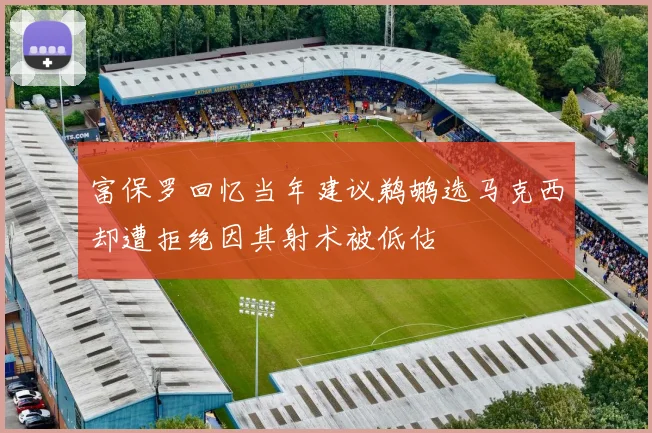 富保罗回忆当年建议鹈鹕选马克西却遭拒绝因其射术被低估