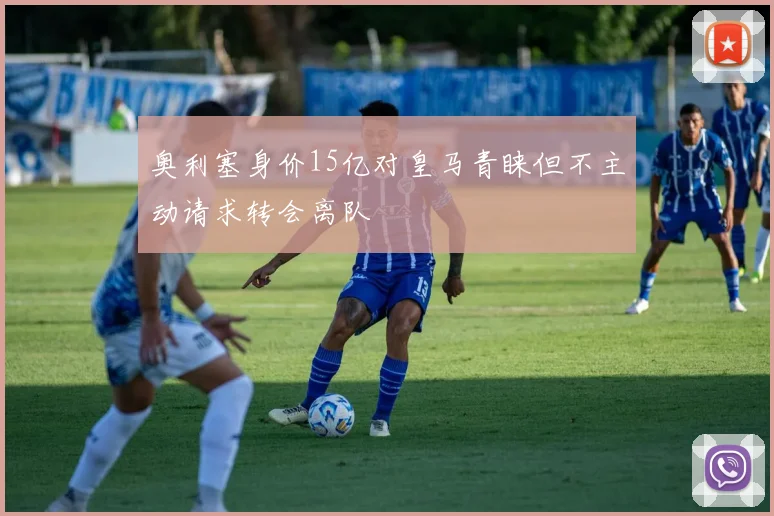 奥利塞身价15亿对皇马青睐但不主动请求转会离队