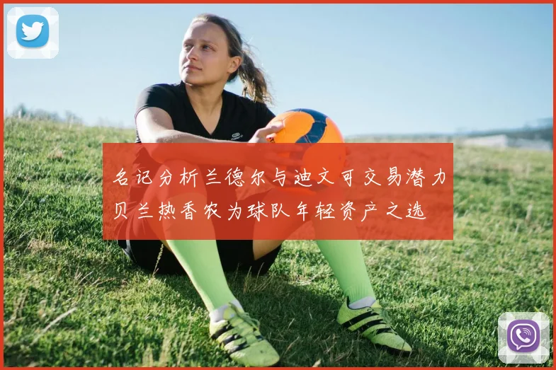 名记分析兰德尔与迪文可交易潜力贝兰热香农为球队年轻资产之选