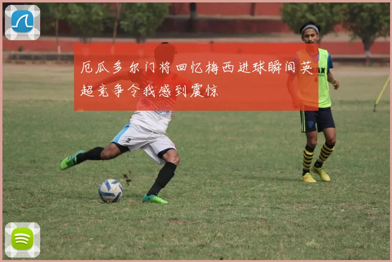 厄瓜多尔门将回忆梅西进球瞬间英超竞争令我感到震惊
