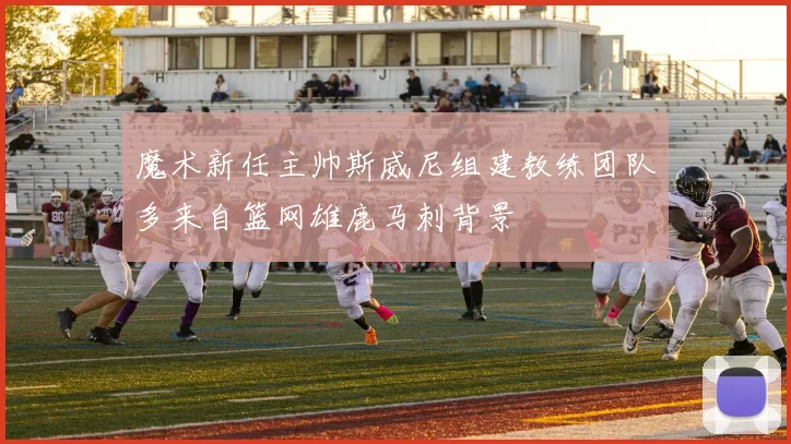 魔术新任主帅斯威尼组建教练团队多来自篮网雄鹿马刺背景