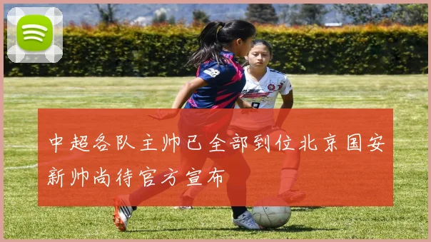 中超各队主帅已全部到位北京国安新帅尚待官方宣布